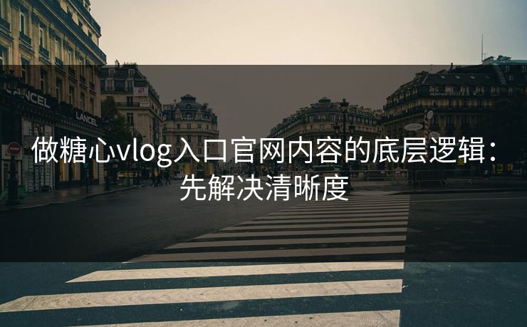 做糖心vlog入口官网内容的底层逻辑：先解决清晰度