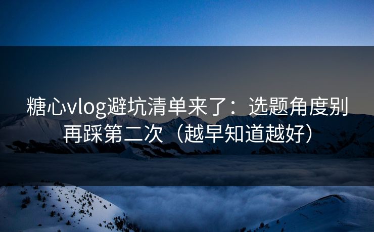 糖心vlog避坑清单来了：选题角度别再踩第二次（越早知道越好）