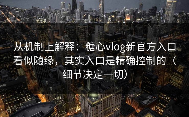 从机制上解释：糖心vlog新官方入口看似随缘，其实入口是精确控制的（细节决定一切）