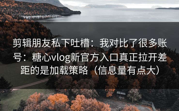 剪辑朋友私下吐槽：我对比了很多账号：糖心vlog新官方入口真正拉开差距的是加载策略（信息量有点大）