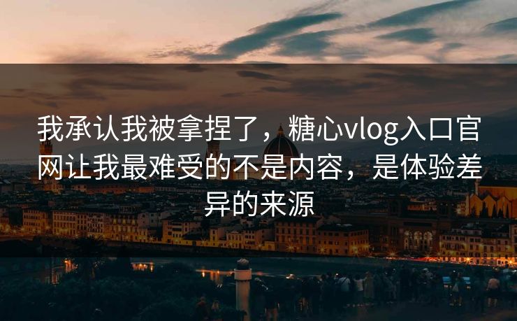 我承认我被拿捏了，糖心vlog入口官网让我最难受的不是内容，是体验差异的来源