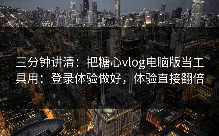 三分钟讲清：把糖心vlog电脑版当工具用：登录体验做好，体验直接翻倍