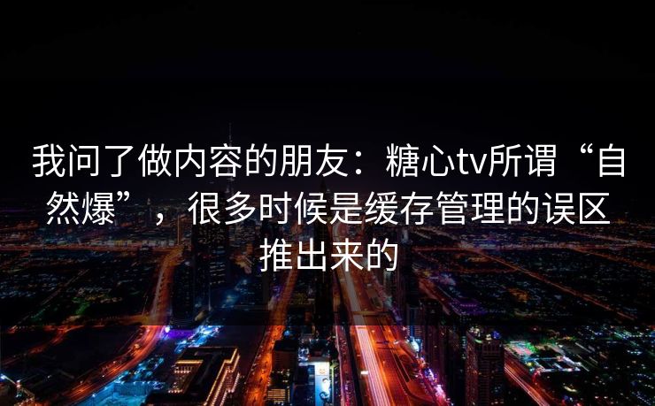 我问了做内容的朋友：糖心tv所谓“自然爆”，很多时候是缓存管理的误区推出来的