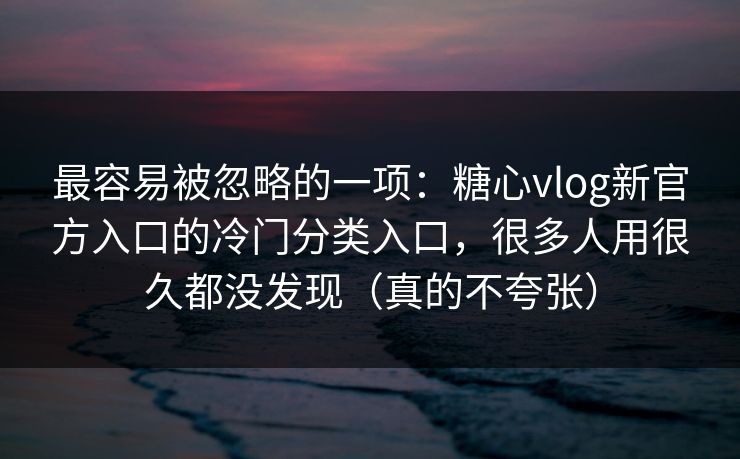 最容易被忽略的一项：糖心vlog新官方入口的冷门分类入口，很多人用很久都没发现（真的不夸张）