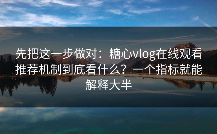 先把这一步做对：糖心vlog在线观看推荐机制到底看什么？一个指标就能解释大半