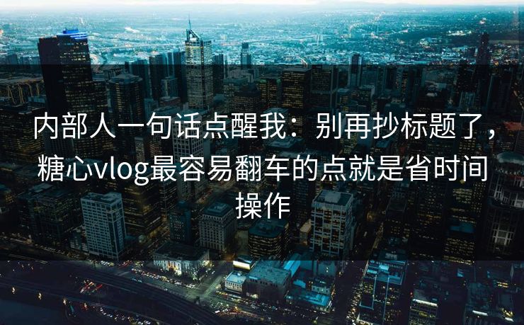 内部人一句话点醒我：别再抄标题了，糖心vlog最容易翻车的点就是省时间操作