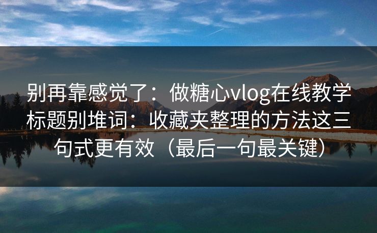 别再靠感觉了：做糖心vlog在线教学标题别堆词：收藏夹整理的方法这三句式更有效（最后一句最关键）