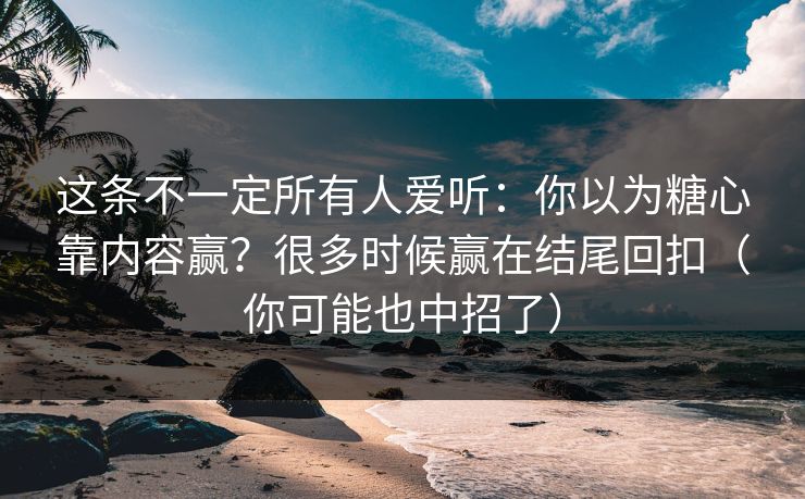 这条不一定所有人爱听：你以为糖心靠内容赢？很多时候赢在结尾回扣（你可能也中招了）