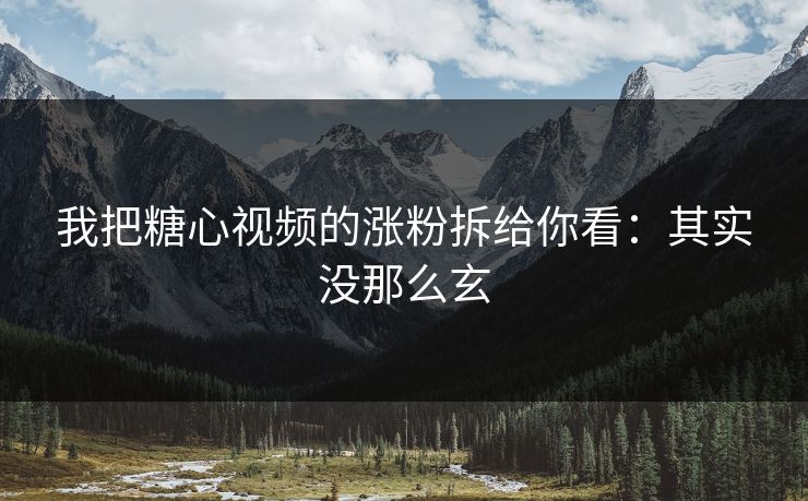 我把糖心视频的涨粉拆给你看：其实没那么玄