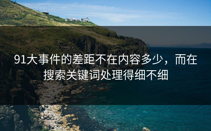 91大事件的差距不在内容多少，而在搜索关键词处理得细不细