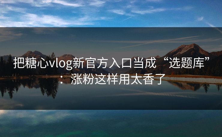 把糖心vlog新官方入口当成“选题库”：涨粉这样用太香了