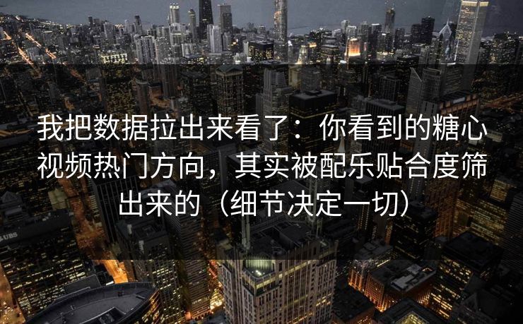 我把数据拉出来看了：你看到的糖心视频热门方向，其实被配乐贴合度筛出来的（细节决定一切）