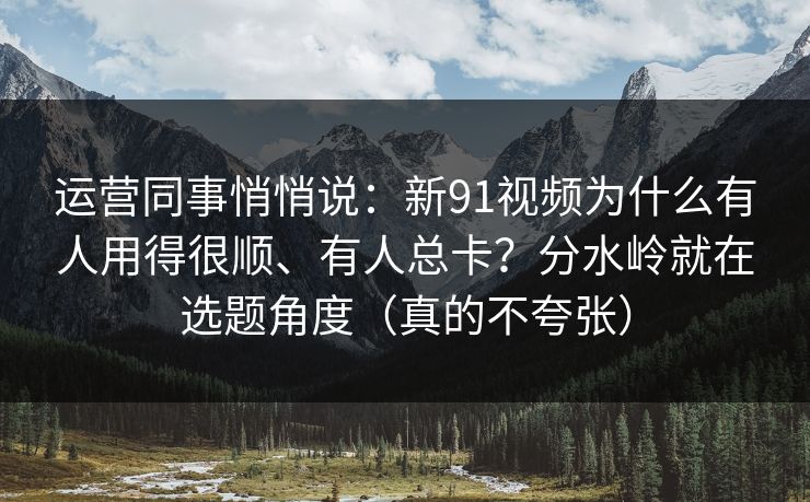 运营同事悄悄说：新91视频为什么有人用得很顺、有人总卡？分水岭就在选题角度（真的不夸张）