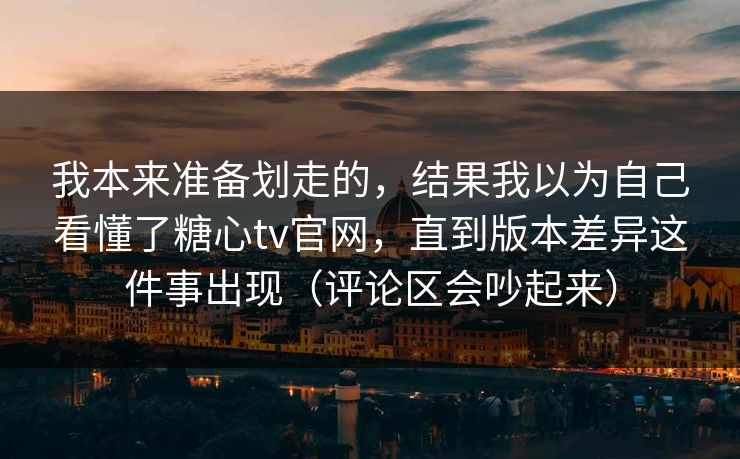 我本来准备划走的，结果我以为自己看懂了糖心tv官网，直到版本差异这件事出现（评论区会吵起来）