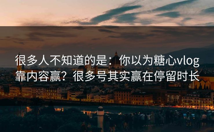 很多人不知道的是:你以为糖心vlog靠内容赢?很多号其实赢在停留时长 很多人不知道的是:你以为糖心vlog靠内容赢?很多号其实赢在停留时长