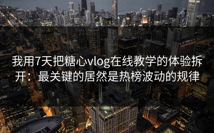 我用7天把糖心vlog在线教学的体验拆开：最关键的居然是热榜波动的规律
