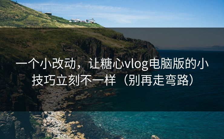 一个小改动，让糖心vlog电脑版的小技巧立刻不一样（别再走弯路）