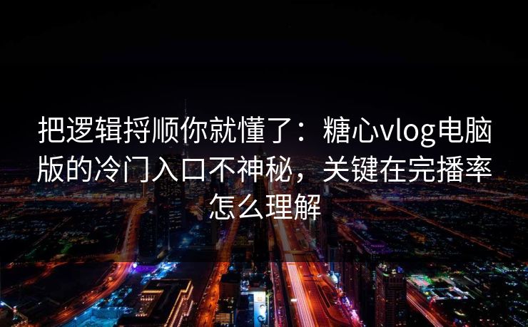 把逻辑捋顺你就懂了：糖心vlog电脑版的冷门入口不神秘，关键在完播率怎么理解