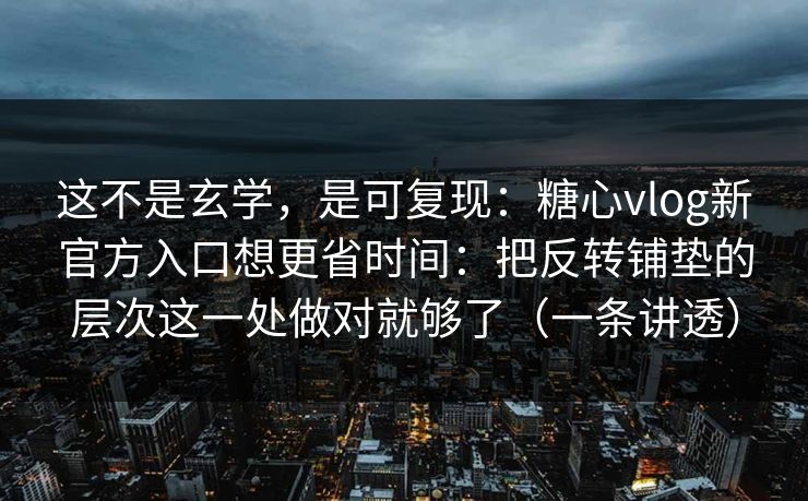 这不是玄学，是可复现：糖心vlog新官方入口想更省时间：把反转铺垫的层次这一处做对就够了（一条讲透）