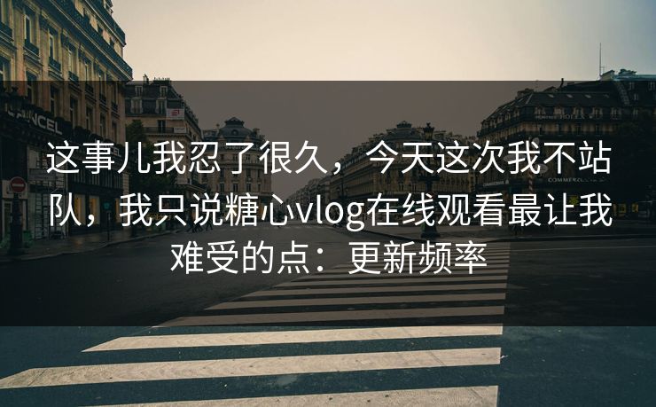 这事儿我忍了很久，今天这次我不站队，我只说糖心vlog在线观看最让我难受的点：更新频率