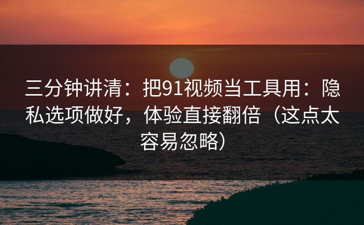 三分钟讲清：把91视频当工具用：隐私选项做好，体验直接翻倍（这点太容易忽略）