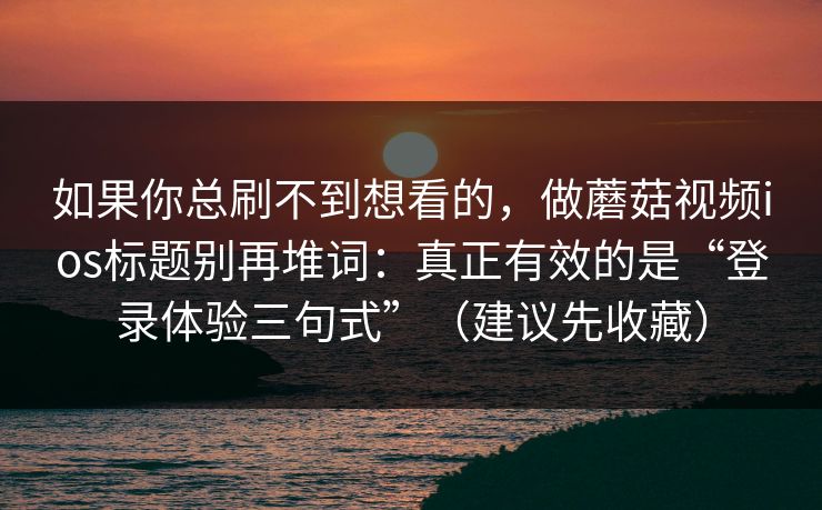 如果你总刷不到想看的，做蘑菇视频ios标题别再堆词：真正有效的是“登录体验三句式”（建议先收藏）