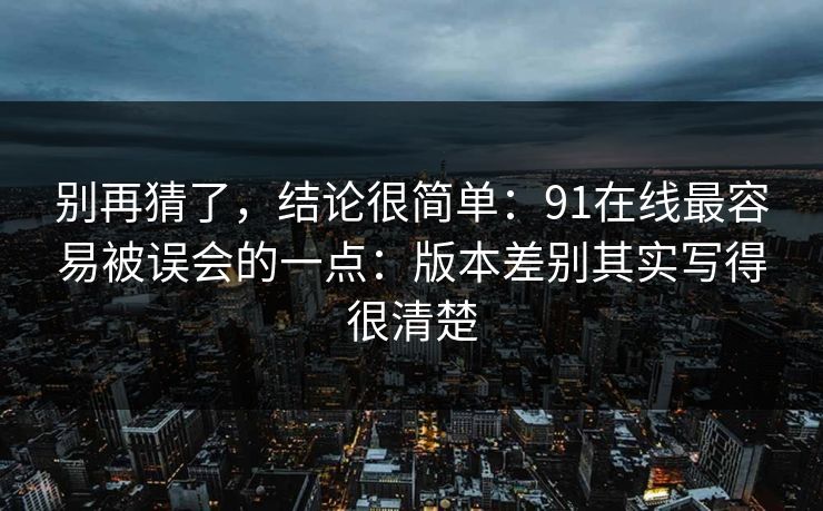 别再猜了，结论很简单：91在线最容易被误会的一点：版本差别其实写得很清楚