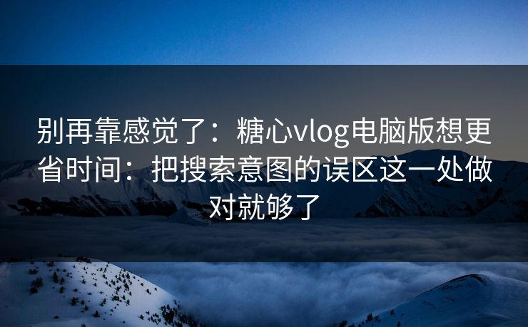 别再靠感觉了：糖心vlog电脑版想更省时间：把搜索意图的误区这一处做对就够了