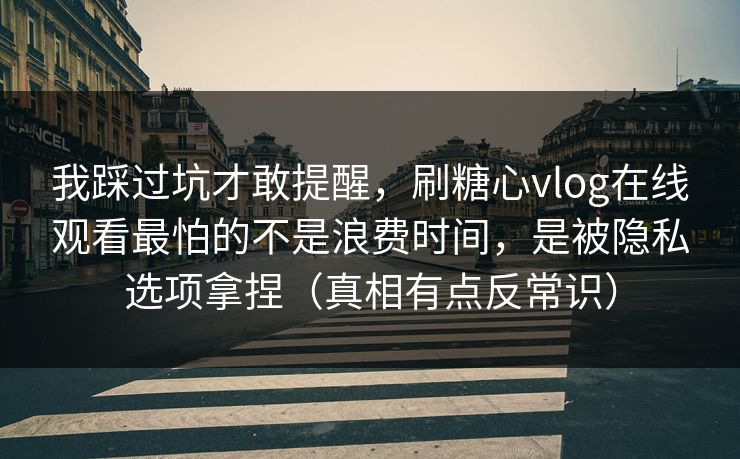我踩过坑才敢提醒，刷糖心vlog在线观看最怕的不是浪费时间，是被隐私选项拿捏（真相有点反常识）