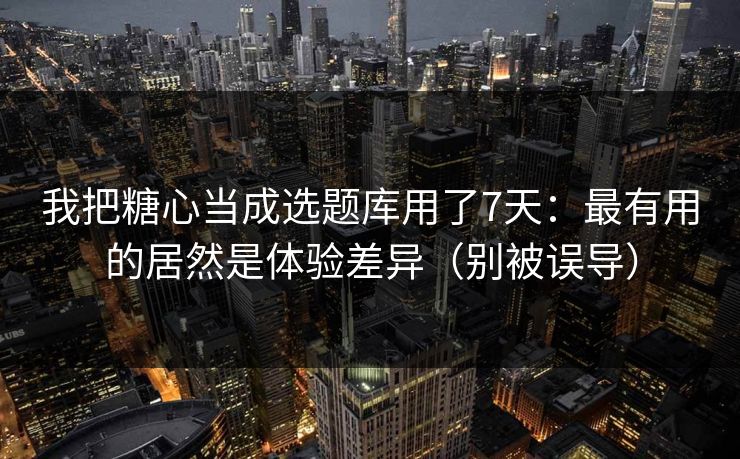 我把糖心当成选题库用了7天：最有用的居然是体验差异（别被误导）