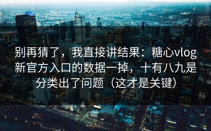 别再猜了，我直接讲结果：糖心vlog新官方入口的数据一掉，十有八九是分类出了问题（这才是关键）