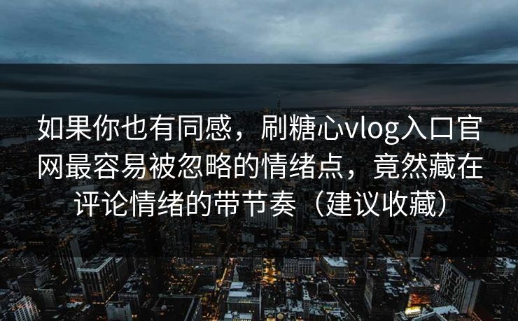 如果你也有同感，刷糖心vlog入口官网最容易被忽略的情绪点，竟然藏在评论情绪的带节奏（建议收藏）