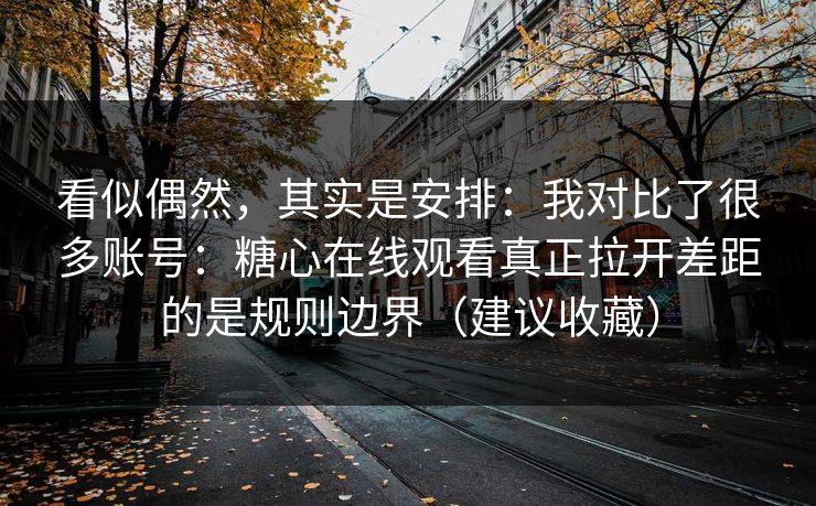 看似偶然，其实是安排：我对比了很多账号：糖心在线观看真正拉开差距的是规则边界（建议收藏）