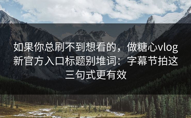 如果你总刷不到想看的，做糖心vlog新官方入口标题别堆词：字幕节拍这三句式更有效