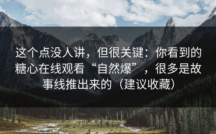 这个点没人讲，但很关键：你看到的糖心在线观看“自然爆”，很多是故事线推出来的（建议收藏）