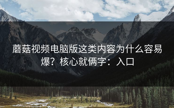 蘑菇视频电脑版这类内容为什么容易爆？核心就俩字：入口