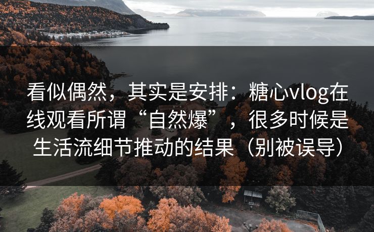 看似偶然，其实是安排：糖心vlog在线观看所谓“自然爆”，很多时候是生活流细节推动的结果（别被误导）