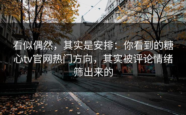 看似偶然，其实是安排：你看到的糖心tv官网热门方向，其实被评论情绪筛出来的
