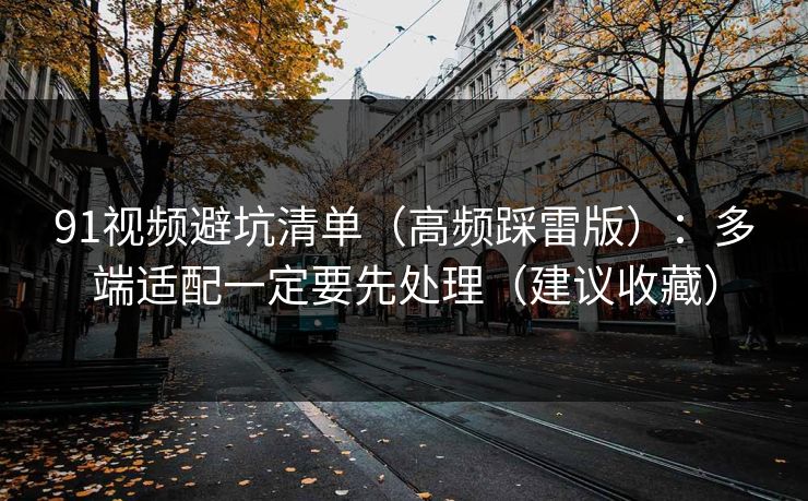 91视频避坑清单（高频踩雷版）：多端适配一定要先处理（建议收藏）