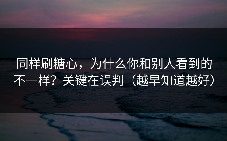 同样刷糖心，为什么你和别人看到的不一样？关键在误判（越早知道越好）