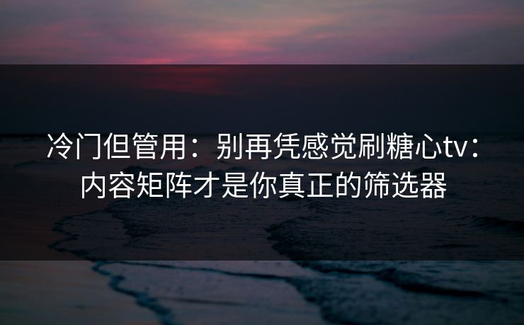 冷门但管用：别再凭感觉刷糖心tv：内容矩阵才是你真正的筛选器