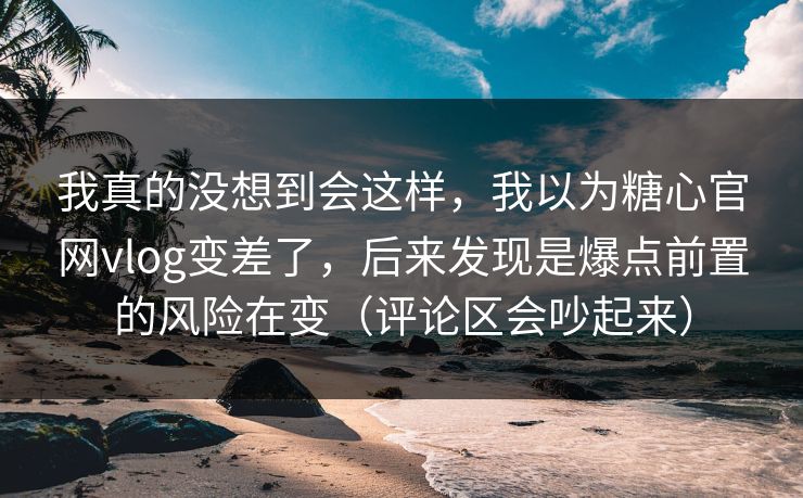我真的没想到会这样，我以为糖心官网vlog变差了，后来发现是爆点前置的风险在变（评论区会吵起来）