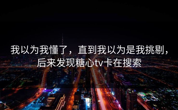 我以为我懂了，直到我以为是我挑剔，后来发现糖心tv卡在搜索