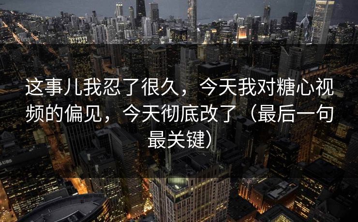 这事儿我忍了很久，今天我对糖心视频的偏见，今天彻底改了（最后一句最关键）