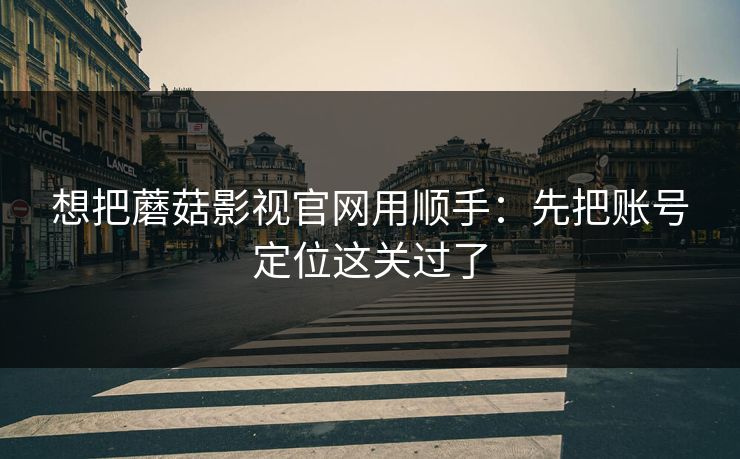想把蘑菇影视官网用顺手：先把账号定位这关过了