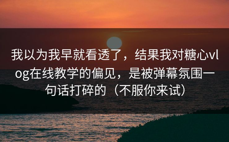 我以为我早就看透了，结果我对糖心vlog在线教学的偏见，是被弹幕氛围一句话打碎的（不服你来试）