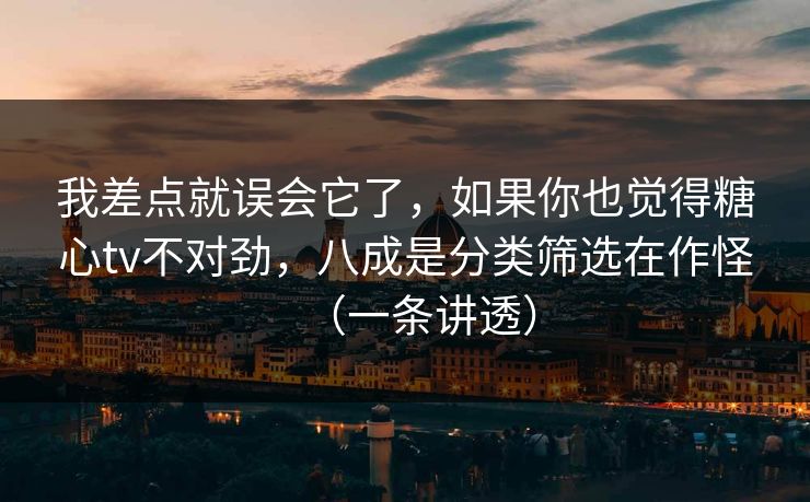 我差点就误会它了，如果你也觉得糖心tv不对劲，八成是分类筛选在作怪（一条讲透）