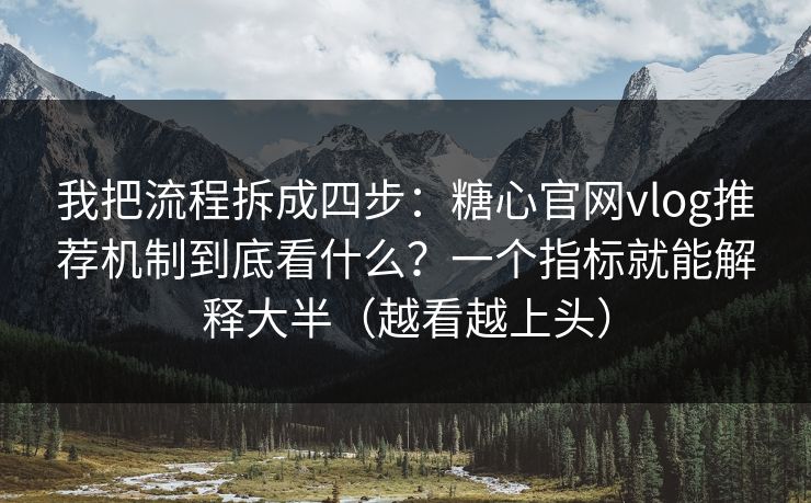 我把流程拆成四步：糖心官网vlog推荐机制到底看什么？一个指标就能解释大半（越看越上头）