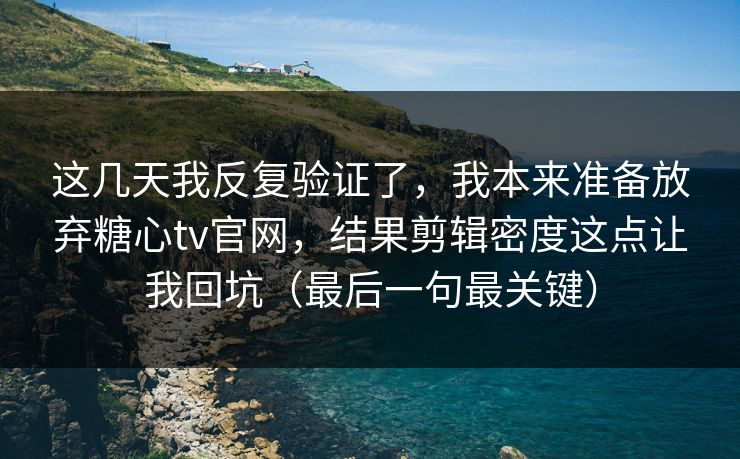 这几天我反复验证了，我本来准备放弃糖心tv官网，结果剪辑密度这点让我回坑（最后一句最关键）
