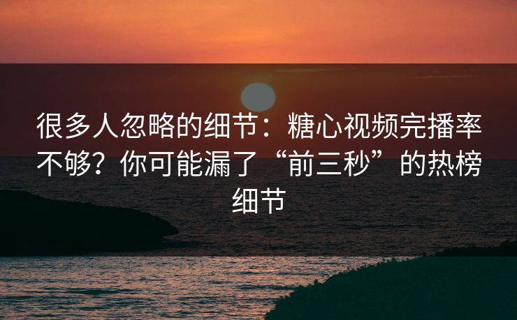 很多人忽略的细节：糖心视频完播率不够？你可能漏了“前三秒”的热榜细节